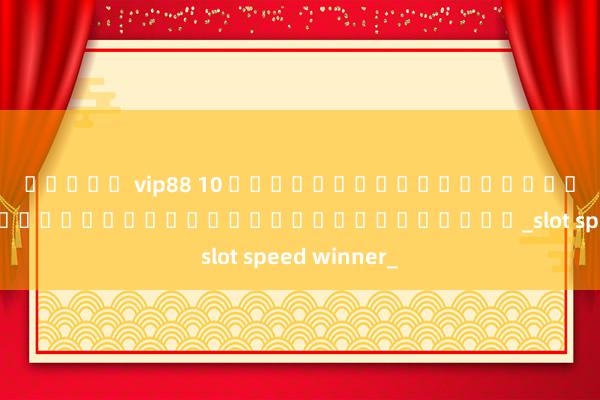 สล็อต vip88 10 เคล็ดลับในการเพิ่มความเร็วช่องของคุณสำหรับผู้ชนะ_slot speed winner_