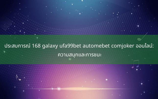 ประสบการณ์ 168 galaxy ufa99bet automebet comjoker ออนไลน์: ความสนุกและการชนะ
